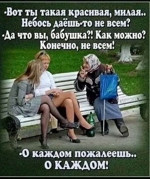 Вот ты такая красивая милая Небось Ааешио не всем Аа что вы бабушка Как можно Конечно не всем 0 калием пожалеешь 0 КАЖДОМ