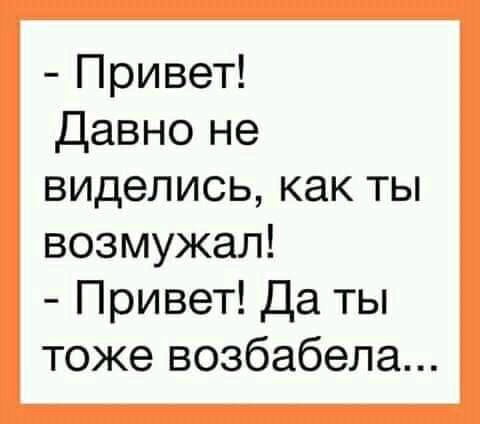 Привет Давно не виделись как ты возмужал Привет Да ты тоже возбабела