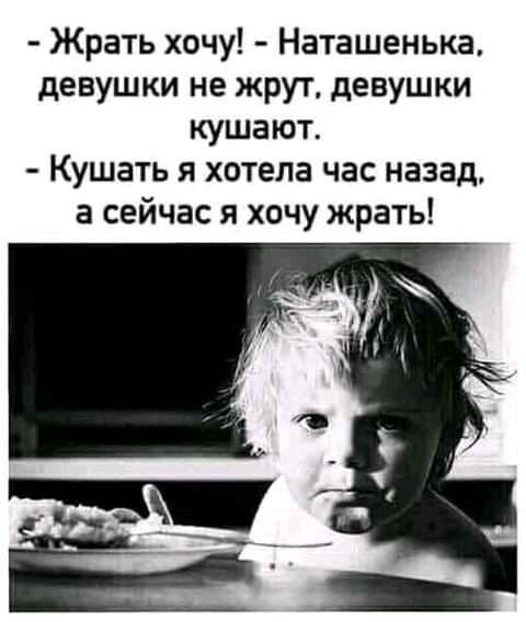 Жрать хочу Наташенька девушки не жрут девушки кушают Кушать хотела час назад а сейчас я хочу жрать