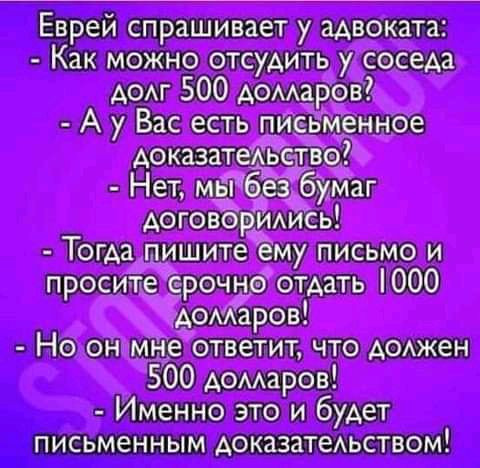 Еврей спрашивает у адвоката Как можно отсудить у соседа дом 500 домаров А у Вас есть письменное доказатежнст о Тогда пишите ему письмо и просите зрочно отдать 000 домаров Но он мне ответит что АОАжеН 500 домарон Именно это и будет письменным доказатеАьством