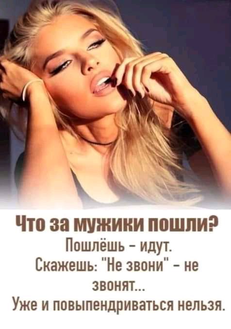 Что за МУЖИКИ пошли Пошлёшь идут Скажешы Не звони не ЗВОНЯТ Уже И ПОВЫПЕНДРИВЭТЬСЯ НЕЛЬЗЯ