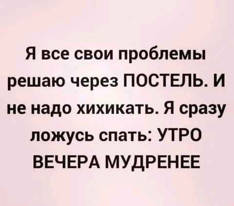 Я все свои проблемы решаю через ПОСТЕЛЬ И не надо хихикать Я сразу ложусь спать УТРО ВЕЧЕРА МУДРЕНЕЕ