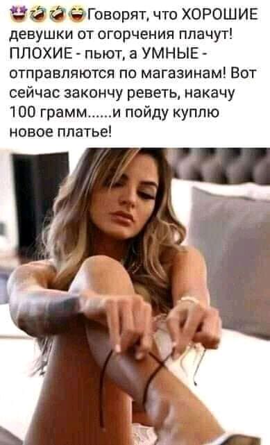ЙЧГоворяъ что ХОРОШИЕ девушки ОТ ОГОрЧеНИЯ ПЛЗЧУТ ПЛОХИЕ пьют а УМНЫЕ отправляются по магазинам Вот сейчас закончу реветь накачу 100 грамм и пойду куплю новое пПатье
