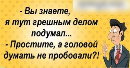Вы знаете я тут грешным делом подумал Простите а головой думать не пробовали