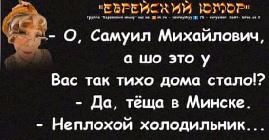 ВЁЕЕЁЁЗЭЁЁЗЗЭЁ О Самуил Михайлович а шо это у Вас так тихо дома стало Да тёща в Минске Неплохой холодильник