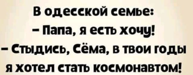 В одесской семье Папа я есть хочу Стыдись Сёма в твои годы я хотел стать космонавтом