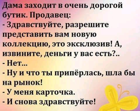 дит в очень дорогой родавец Здравствуйте разрешите представить вам новую коллекцию это эксклюзив А извините деньги у вас есть Нет Ну и что ты припёрлась шла бы на рынок У меня карточка И снова здравствуйте