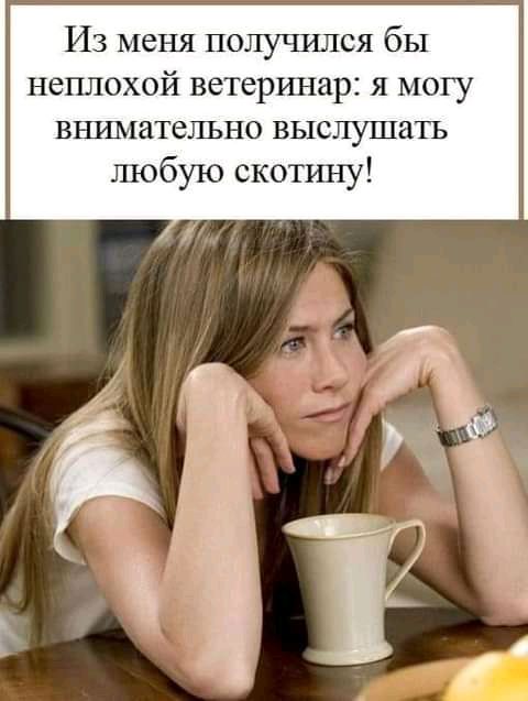 Из меня получился бы неплохой ветеринар я могу внушительно выслушать любую скотину