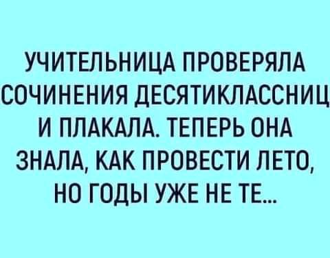 УЧИТЕЛЬНИЦА ПРОВЕРЯЛА СОЧИНЕНИЯ ДЕСЯТИКЛАССНИЦ И ПЛАКАЛА ТЕПЕРЬ ОНА 3НАЛА КАК ПРОВЕСТИ ЛЕТО НО ГОДЫ УЖЕ НЕ ТЕ