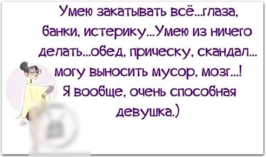 Умею закатывать всёгпаза банки ттерикуУмею из ничего делатьобед прическу скандал могу выносить мусор мозг х Я вообще очень способная девушка