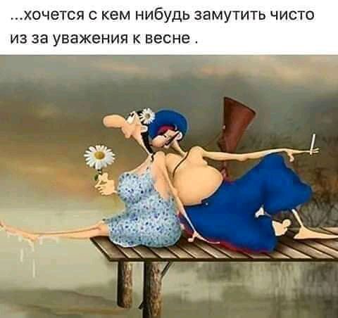 ХОЧЭТСЯ С кем НИБУДЬ ЗЗМУТИТЬ ЧИСТО ИЗ за уважения К весне