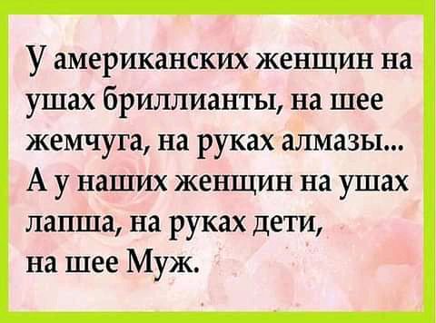 У ЗМЕРИКЗНСКИХ ЖЕНЩИН на ушах бриллианты на шее ЖЁМЧУГЗ на руках алмазы А у наших женщин на ушах лапша на руках дети на шее Муж
