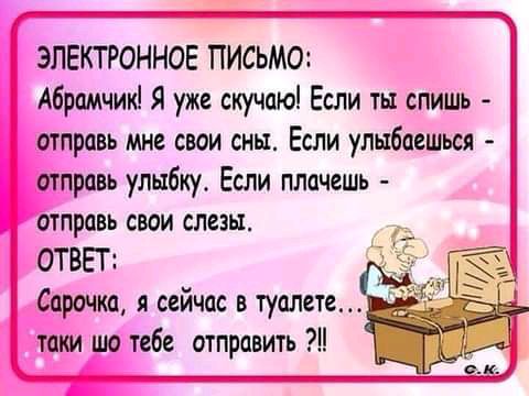 ЭЛЕКГРОННОЕ ПИСЬМО Абрамчик Я уже скучаю Если ты спишь отправь мне свои сны Если упыбаешьсд отправь улыбку Если плачешь отправь свои слезы Г ответ Сарочка я сейчас в туалете таки шо тебе отправить