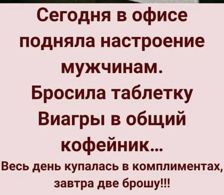 Сегодня в офисе подняла настроение мужчинам Бросила таблетку Виагры в общий кофейник Весь день купалась в комплиментах завтра две брошу