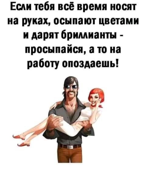 Если тебя всё время носят на руках оснпают цветами и дарит бримиаитн просыпайся а то на работу опоздаешь