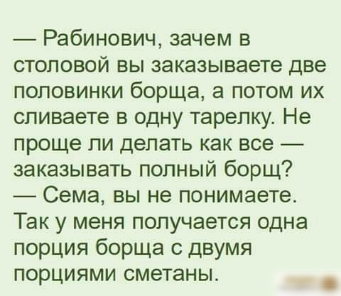 Рабинович зачем в столовой вы заказываете две половинки борща а потом их спиваете в одну тарелку Не проще ли делать как все заказывать попный борщ Сема вы не понимаете Так у меня получается одна порция борща с двумя порциями сметаны