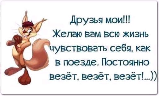 друзья мои Желаю вам всю жизнь увствоватъ себя как в поезде Постоянно везёт везёт везёт