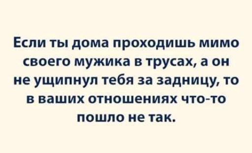 Если ты дома проходишь мимо своего мужика в трусах а он не ущипнул тебя за задницу то в ваших отношениях что то пошло не так