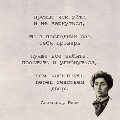 прежде чем уйти и не вернуться ты в последний раз себя проверь лучше все забыть простить и улыбнуться чем захлопнуть перед счастьем дверь Александр Блок