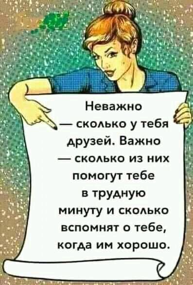 Неважно сколько у тебя друзей Важно СКОЛЬКО ИЗ НИХ помогут тебе в трудную МИНУТУ И СКОАЬКО вспомнят о тебе КОГАВ ИМ ХОРОШО