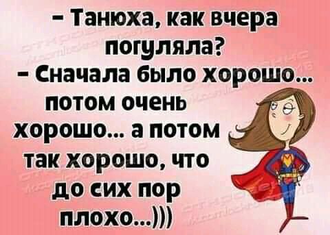 Танюха как вчера погуляла Сначала было хорошо потом очень хорошо а потом так хорошо что до сих пор плохо