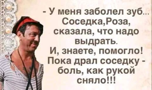 У меня заболел зуб СоседкаРоза сказала что надо выдрать И знаете помогло Пока драл соседку боль как рукой сняло