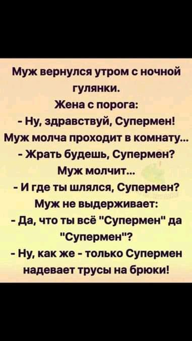 Муж вернулся утром ночной гулянки Жена с порога Ну здравствуй супермен Муж молча проходит в комнату Жрать будешь Супермен Муж молчит И где ты шлялся Супермен Муж не выдерживает да что ты всё супермен да Супермен Ну как же только Супермен надевает трусы на брюки