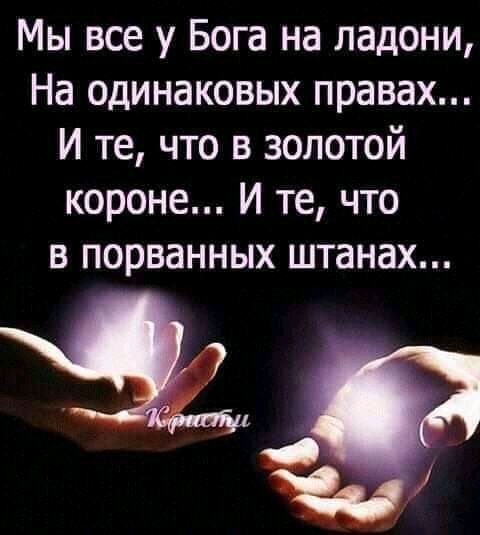 Мы все у Бога на ладони На одинаковых правах И те что в золотой короне И те что в порванных штанах