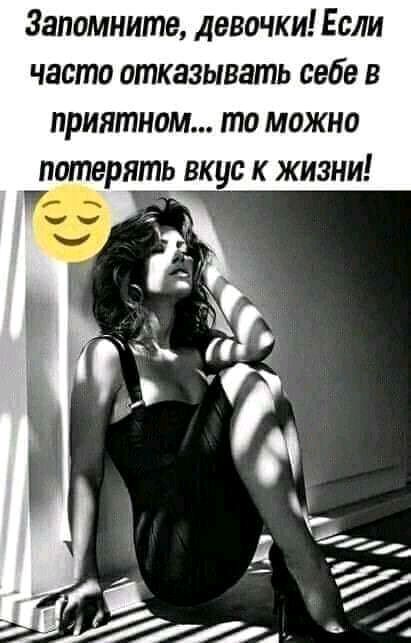 Запомните девочки Если часто отказывать себе в приятном то можно потерять вкус к жизни