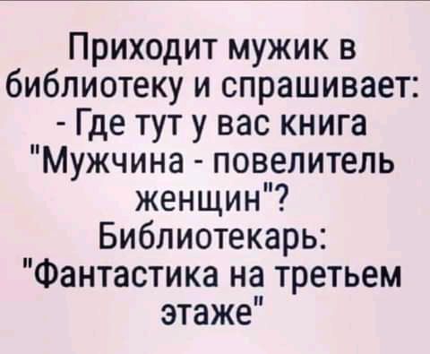 Приходит мужик в библиотеку и спрашивает Где тут у вас книга Мужчина повелитель женщин Библиотекарь Фантастика на третьем этаже