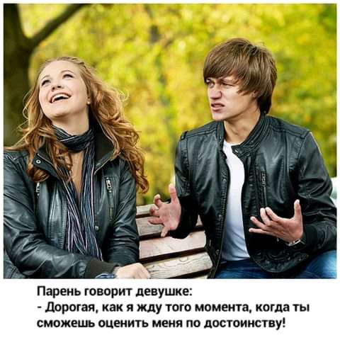 Парень говорит девушке дорогая как я жду того момента когда ты сможешь оценить меня по досюииству
