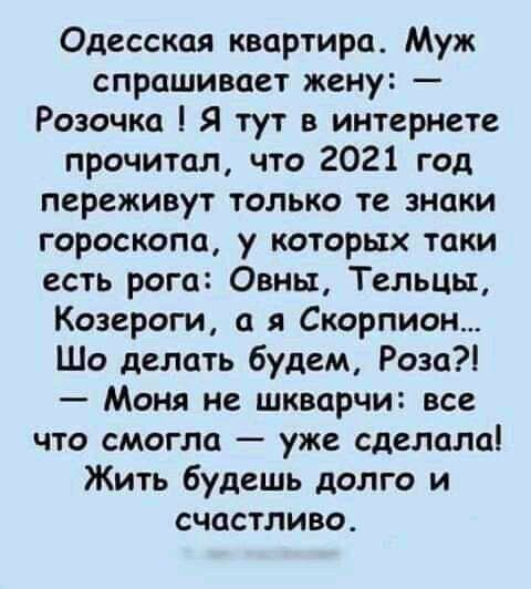 Одесская квартира Муж спрашивает жену Розочка Я тут в интернете прочитал что 2021 год переживут только те знаки гороскопа у которых таки есть рога Овны Тельцы Козероги а я Скорпион Шо делать будем Роза Моня не шкварчи все что смогла уже сделала Жить будешь долго и счастливо