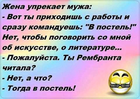 Жена упрекает мужа Вот ты приходишь с работы и сразу командуешь в постель Нет чтобы поговорить со мной об искусстве о литературе Пожалуйста Ты Рембранта читала Нет а что Тогда в постель