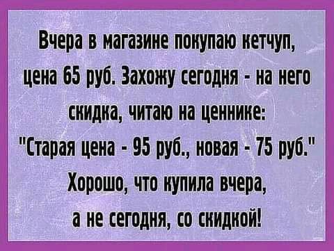 1 Вчера в магазине понупаю нетчуп цена 65 руб Захожу сегодня на него сиидна читаю на ценнике Старая цена 95 руб новая 75 руб 3 Хорошо что нупила вчера а не сегодня со синднон 1