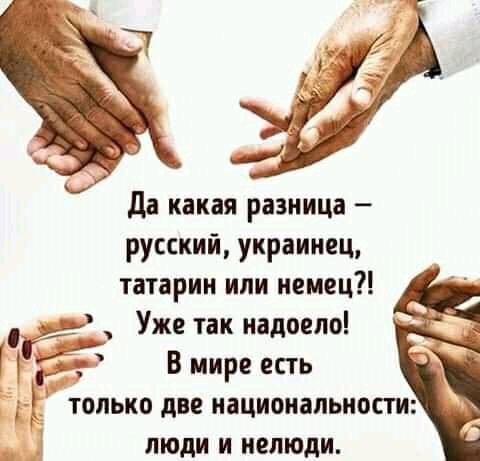 да какая разница русский украинец татарин или немец чт _ Уже так надоело Г 55 В мире есть только две национальности люди и нелюди