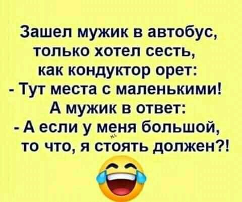Зашел мужик в автобус только хотел сесть как кондуктор орет Тут места с маленькими А мужик в ответ А если у мЁня большой то что я стоять должен
