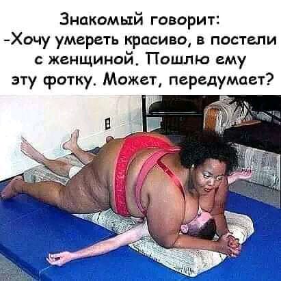 Знакомый говорит Хочу умереть красиво в постели с женщиной Пошлю ему