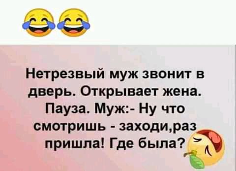 Нетрезвый муж звонит в дверь Открывает жена Пауза Муж Ну что смотришь заходираз пришла Где былиа