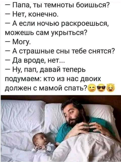 Папа ты темноты боишься Нет конечно А если ночью раскроешься можешь сам укрыться Могу А страшные сны тебе снятся Да вроде нет Ну пап давай теперь подумаем кто из нас двоих должен с мамой спать