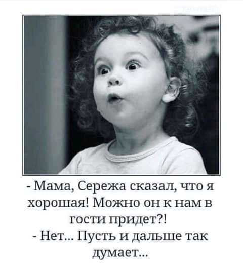 Мама Сережа сказал что я хорошая Можно он к нам в гости придет Нет Пусть и дальше так думает