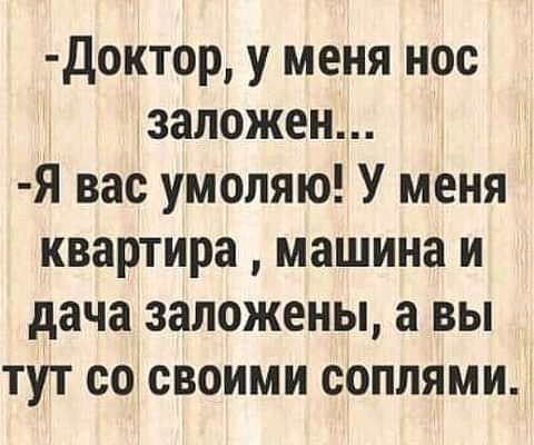 Доктор у меня нос заложен Я вас умоляю У меня квартира машина и дача заложены а вы тут со своими соплями