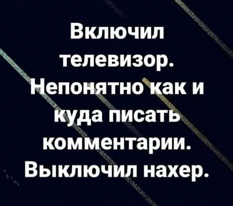 Включил телевизор епонятножак и Куда писать комментарии Выключил нахер