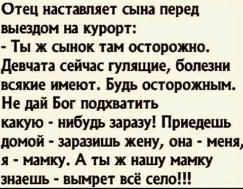 Отец наставляет сына перед выздом на курорт Ты ж сьпюк там осторожно девчата сейчас гулящие болезни всякие имеют Будь осторожным Не дай Бог подхватить какую нибудь заразу Приедешь домой эаразишь жену она меня я мамкуАтыжнашумамку знаешь вымрет всё село