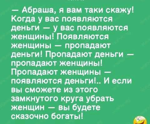 Абраша я вам таки скажу Когда у вас появлятся деньги у вас появляются женщины Появляются женщины пропадают деньги Пропадают деньги пропадают женщины Пропадают женщины появляются деньги И если вы сможете из этого замкнутого круга убрать женщин вы будете сказочно богаты А