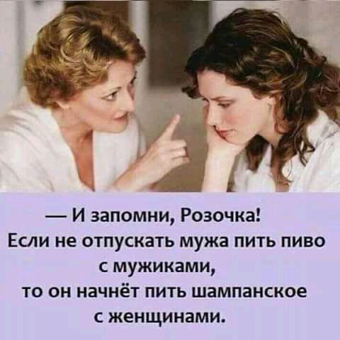 И запомни Розочка Если не отпускать мужа пить пиво с мужиками то он начнёт пить шампанское С женщинами