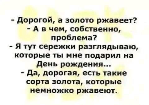 дорогой а золото ржавеет А в чем собственно проблема я тут сережки разглядываю которые ты мне подарил на день рождения да дорогая есть такие сорта золота которые немножко ржавеют