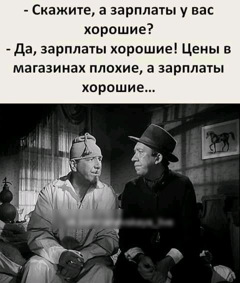 Скажите а зарплаты у вас хорошие Да зарплаты хорошие Цены в магазинах плохие а зарплаты хорошие