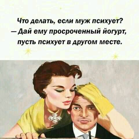 Что делать если муж психует Дай ему просроченный йогурт пусть психует в другом месте