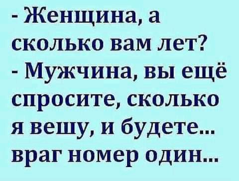 Женщина сколько вам лет Мужчина вы ещё спросите сколько я вешу и будете враг номер один