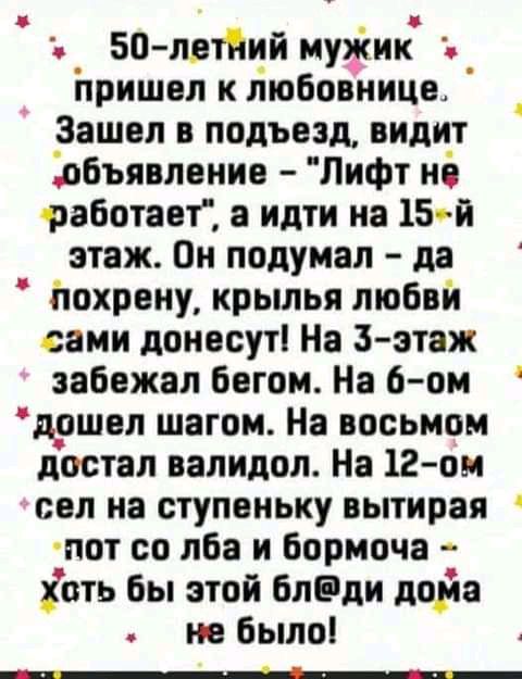 50 лвйий муишк лришвл к любовница Зашел в подъезд видит Добъявлвиив Лифт иё работает а идти на 15й этаж Он подумал да іюхрвну крылья любви сами донвсуті На З этаж забежал бегом На 6ом д_ошел шагом На восьмом достал валидол На 12 ом сел на ступеньку вытирая ты со лба и бормоча отъ бы этой блЕди дойа не было